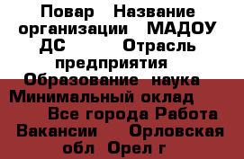 Повар › Название организации ­ МАДОУ ДС № 100 › Отрасль предприятия ­ Образование, наука › Минимальный оклад ­ 11 000 - Все города Работа » Вакансии   . Орловская обл.,Орел г.